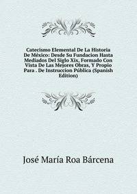 Catecismo Elemental De La Historia De Mexico: Desde Su Fundacion Hasta Mediados Del Siglo Xix, Formado Con Vista De Las Mejores Obras, Y Propio Para . De Instruccion Publica (Spanish Edition)