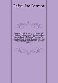 Manual Teorico-Practico Y Razonado De Las Obligaciones Y Contratos En Mexico, Pudiendo Servir Tambien Para Espana: Obra Escrita Con Arreglo a Las . Un Plan Enteramente Nuevo (Hebrew Edition)
