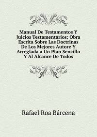 Manual De Testamentos Y Juicios Testamentarios: Obra Escrita Sobre Las Doctrinas De Los Mejores Autore Y Arreglada a Un Plan Sencillo Y Al Alcance De Todos