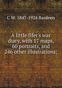 A little fifer's war diary, with 17 maps, 60 portraits, and 246 other illustrations;