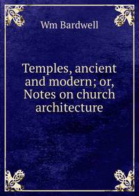 Temples, ancient and modern; or, Notes on church architecture
