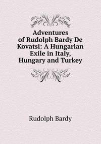Adventures of Rudolph Bardy De Kovatsi: A Hungarian Exile in Italy, Hungary and Turkey