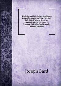 Statistique G?n?rale Des Basiliques Et Du Culte Dans La Ville De Lyon: Pr?c?d?e D'instructions Sur L'arch?ologie Sacr?e Dans La Province . D'?tudes Sur Divers Ty (French Edition)