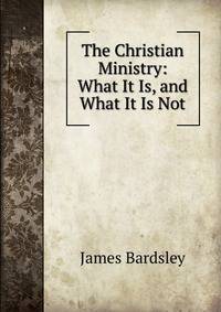 The Christian Ministry: What It Is, and What It Is Not