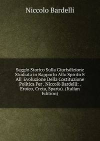 Saggio Storico Sulla Giurisdizione Studiata in Rapporto Allo Spirito E All' Evoluzione Della Costituzione Politica Per . Niccol? Bardelli: . Eroico, Creta, Sparta). (Italian Edition)