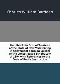Handbook for School Trustees of the State of New York: Giving in Convenient Form an Epitom of the Consolidated School Law of 1894 with References to the Code of Public Instruction