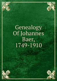 Genealogy Of Johannes Baer, 1749-1910