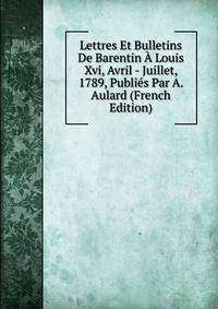 Lettres Et Bulletins De Barentin A Louis Xvi, Avril - Juillet, 1789, Publies Par A. Aulard (French Edition)