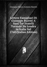 Lettere Famigliari Di Giuseppe Baretti A' Suoi Tre Fratelli Tornado Da Londra in Italia Nel 1760 (Italian Edition)