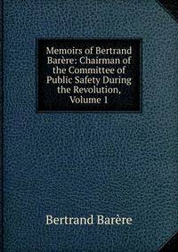 Memoirs of Bertrand Bar?re: Chairman of the Committee of Public Safety During the Revolution, Volume 1