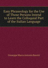 Easy Phraseology for the Use of Those Persons Intend to Learn the Colloquial Part of the Italian Language