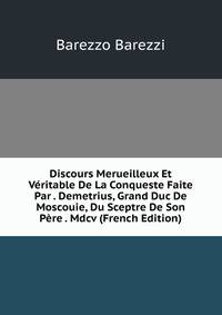 Discours Merueilleux Et Veritable De La Conqueste Faite Par . Demetrius, Grand Duc De Moscouie, Du Sceptre De Son Pere . Mdcv (French Edition)