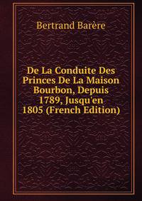 De La Conduite Des Princes De La Maison Bourbon, Depuis 1789, Jusqu'en 1805 (French Edition)