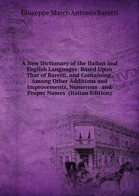 A New Dictionary of the Italian and English Languages: Based Upon That of Baretti, and Containing, Among Other Additions and Improvements, Numerous . and Proper Names (Italian Edition)
