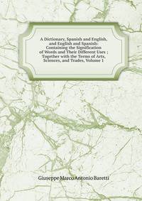 A Dictionary, Spanish and English, and English and Spanish: Containing the Signification of Words and Their Different Uses ; Together with the Terms of Arts, Sciences, and Trades, Volume 1