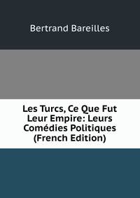 Les Turcs, Ce Que Fut Leur Empire: Leurs Comedies Politiques (French Edition)