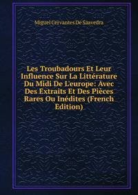 Les Troubadours Et Leur Influence Sur La Litt?rature Du Midi De L'europe: Avec Des Extraits Et Des Pi?ces Rares Ou In?dites (French Edition)