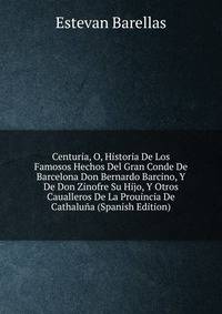 Centuria, O, Historia De Los Famosos Hechos Del Gran Conde De Barcelona Don Bernardo Barcino, Y De Don Zinofre Su Hijo, Y Otros Caualleros De La Prouincia De Cathaluna (Spanish Edition)