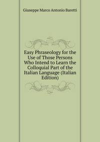 Easy Phraseology for the Use of Those Persons Who Intend to Learn the Colloquial Part of the Italian Language (Italian Edition)