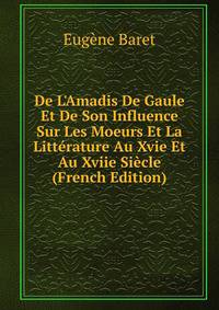De L'Amadis De Gaule Et De Son Influence Sur Les Moeurs Et La Litt?rature Au Xvie Et Au Xviie Si?cle (French Edition)