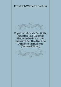 Populres Lehrbuch Der Optik, Katoptrik Und Dioptrik: Theoretische-Practischer Unterricht Ber Den Bau Aller Optischen Instrumente (German Edition)