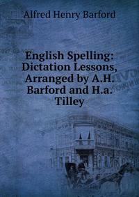 English Spelling: Dictation Lessons, Arranged by A.H. Barford and H.a. Tilley
