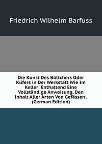 Die Kunst Des B?ttchers Oder K?fers in Der Werkstatt Wie Im Keller: Enthaltend Eine Vollst?ndige Anweisung, Den Inhalt Aller Arten Von Gef?ssen . (German Edition)
