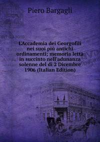 L'Accademia dei Georgofili nei suoi pi? antichi ordinamenti; memoria letta in succinto nell'adunanza solenne del di 2 Dicembre 1906 (Italian Edition)