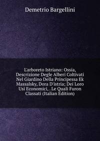 L'arboreto Istriano: Ossia, Descrizione Degle Alberi Coltivati Nel Giardino Della Principessa Ek Massalsky, Dora D'istria; Dei Loro Usi Economici, . Le Quali Furon Classati (Italian Edition)