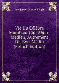 Vie Du Celebre Marabout Cidi Abou-Medien, Autrement Dit Bou-Medin (French Edition)