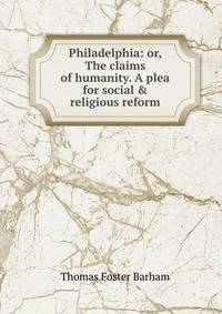 Philadelphia: or, The claims of humanity. A plea for social &amp; religious reform