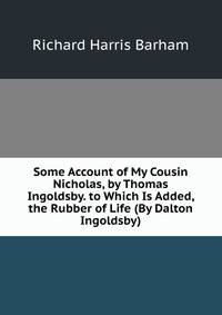Some Account of My Cousin Nicholas, by Thomas Ingoldsby. to Which Is Added, the Rubber of Life (By Dalton Ingoldsby).