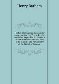Hortus Americanus: Containing an Account of the Trees, Shrubs, and Other Vegetable Productions of South-America and the West India Islands, and Particularly of the Island of Jamaica .