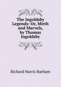The Ingoldsby Legends: Or, Mirth and Marvels, by Thomas Ingoldsby
