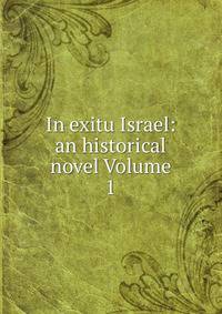 In exitu Israel: an historical novel Volume 1