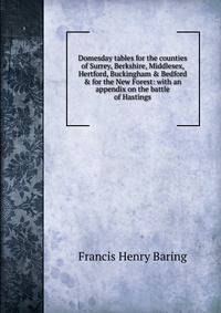 Domesday tables for the counties of Surrey, Berkshire, Middlesex, Hertford, Buckingham &amp; Bedford &amp; for the New Forest: with an appendix on the battle of Hastings
