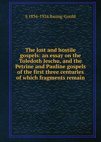 The lost and hostile gospels: an essay on the Toledoth Jeschu, and the Petrine and Pauline gospels of the first three centuries of which fragments remain