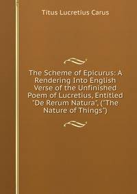The Scheme of Epicurus: A Rendering Into English Verse of the Unfinished Poem of Lucretius, Entitled "De Rerum Natura", ("The Nature of Things")