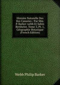 Histoire Naturelle Des Iles Canaries / Par Mm. P. Barker-webb Et Sabin Berthelot. Tome 3, Pt. 1, Geographie Botanique (French Edition)