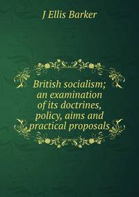 British socialism; an examination of its doctrines, policy, aims and practical proposals