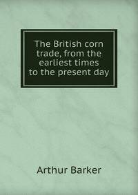 The British corn trade, from the earliest times to the present day