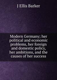 Modern Germany; her political and economic problems, her foreign and domestic policy, her ambitions, and the causes of her success