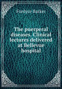 The puerperal diseases. Clinical lectures delivered at Bellevue hospital