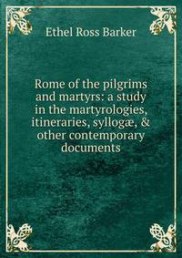 Rome of the pilgrims and martyrs: a study in the martyrologies, itineraries, syllog?, &amp; other contemporary documents