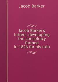 Jacob Barker's letters, developing the conspiracy formed in 1826 for his ruin