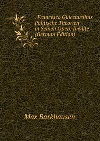 . Francesco Guicciardinis Politische Theorien in Seinen Opere Inedite (German Edition)