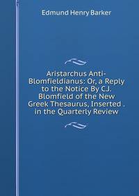Aristarchus Anti-Blomfieldianus: Or, a Reply to the Notice By C.J. Blomfield of the New Greek Thesaurus, Inserted . in the Quarterly Review