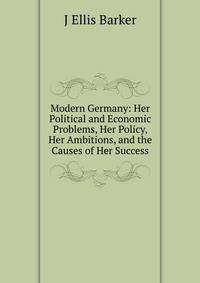 Modern Germany: Her Political and Economic Problems, Her Policy, Her Ambitions, and the Causes of Her Success