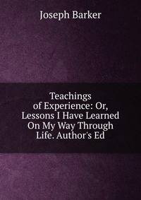 Teachings of Experience: Or, Lessons I Have Learned On My Way Through Life. Author's Ed
