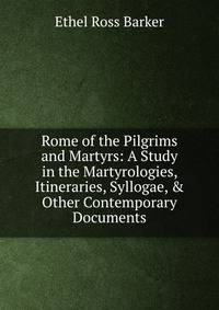 Rome of the Pilgrims and Martyrs: A Study in the Martyrologies, Itineraries, Syllogae, &amp; Other Contemporary Documents